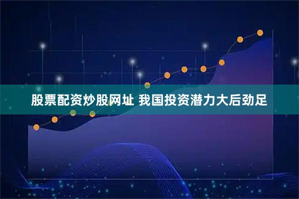 股票配资炒股网址 我国投资潜力大后劲足
