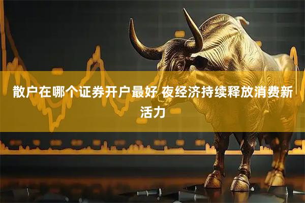 散户在哪个证券开户最好 夜经济持续释放消费新活力