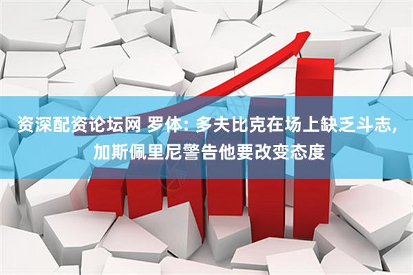 资深配资论坛网 罗体: 多夫比克在场上缺乏斗志, 加斯佩里尼警告他要改变态度
