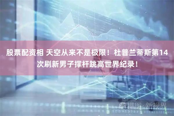 股票配资相 天空从来不是极限！杜普兰蒂斯第14次刷新男子撑杆跳高世界纪录！