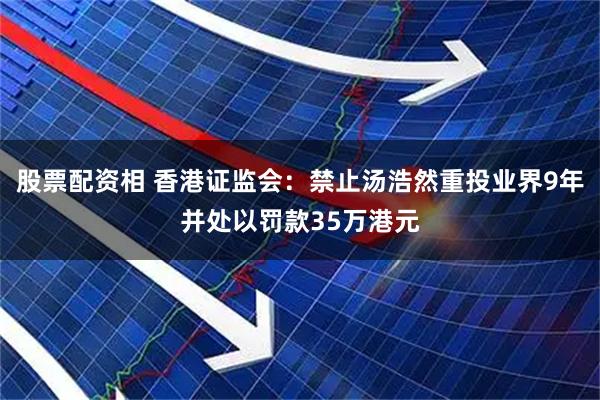 股票配资相 香港证监会：禁止汤浩然重投业界9年并处以罚款35万港元