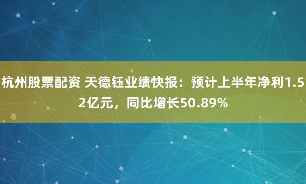 杭州股票配资 天德钰业绩快报：预计上半年净利1.52亿元，同比增长50.89%