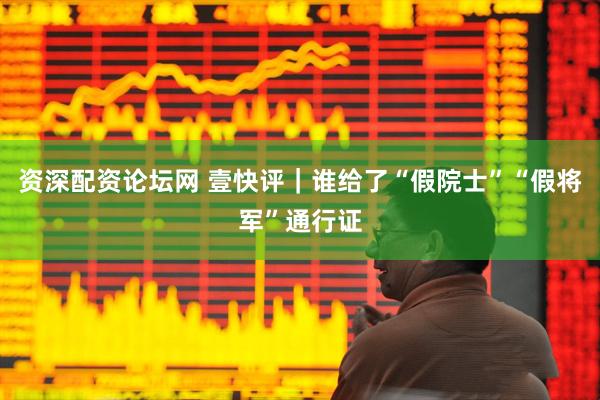 资深配资论坛网 壹快评｜谁给了“假院士”“假将军”通行证