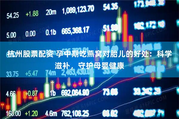 杭州股票配资 孕中期吃燕窝对胎儿的好处：科学滋补，守护母婴健康