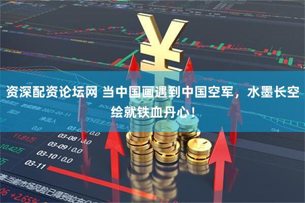 资深配资论坛网 当中国画遇到中国空军，水墨长空绘就铁血丹心！