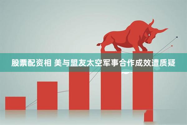 股票配资相 美与盟友太空军事合作成效遭质疑