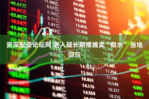 资深配资论坛网 老人疑长期摆摊卖“假水” 当地回应