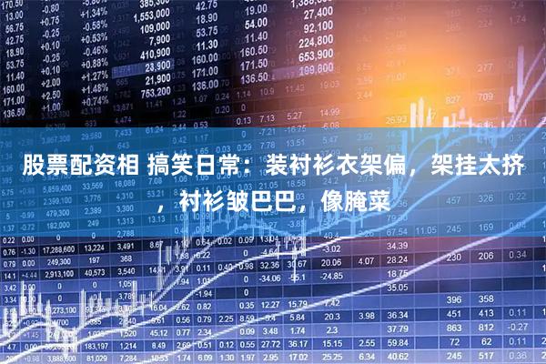 股票配资相 搞笑日常：装衬衫衣架偏，架挂太挤，衬衫皱巴巴，像腌菜