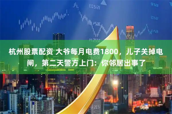杭州股票配资 大爷每月电费1800，儿子关掉电闸，第二天警方上门：你邻居出事了