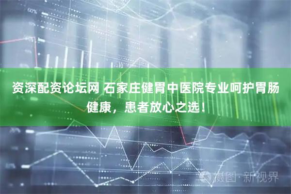 资深配资论坛网 石家庄健胃中医院专业呵护胃肠健康，患者放心之选！