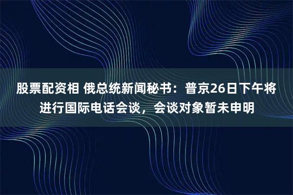 股票配资相 俄总统新闻秘书：普京26日下午将进行国际电话会谈，会谈对象暂未申明