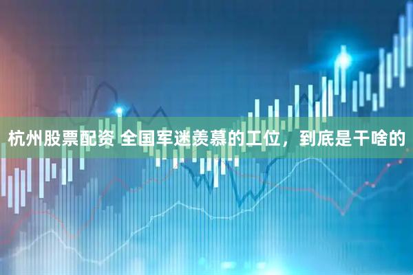 杭州股票配资 全国军迷羡慕的工位，到底是干啥的