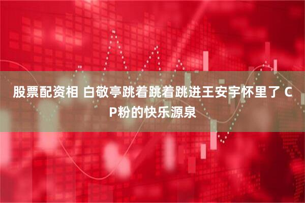 股票配资相 白敬亭跳着跳着跳进王安宇怀里了 CP粉的快乐源泉