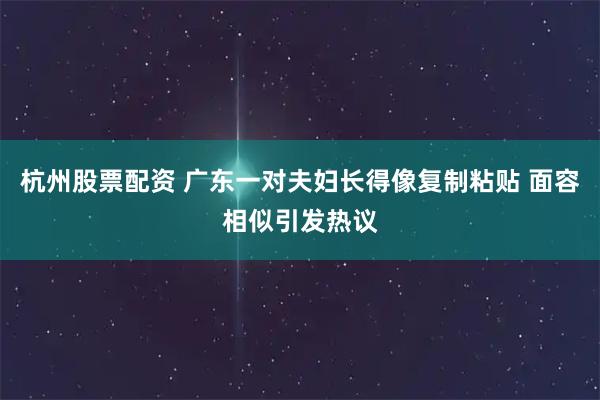 杭州股票配资 广东一对夫妇长得像复制粘贴 面容相似引发热议